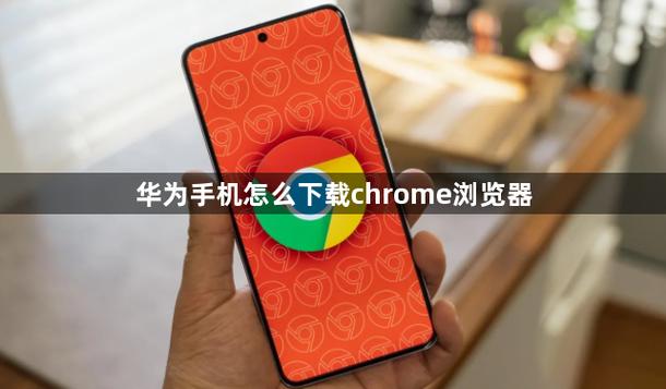 谷歌浏览器安卓下载华为,谷歌浏览器在华为手机上怎么下载